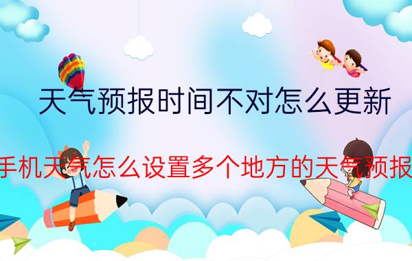 天气预报时间不对怎么更新 手机天气怎么设置多个地方的天气预报？